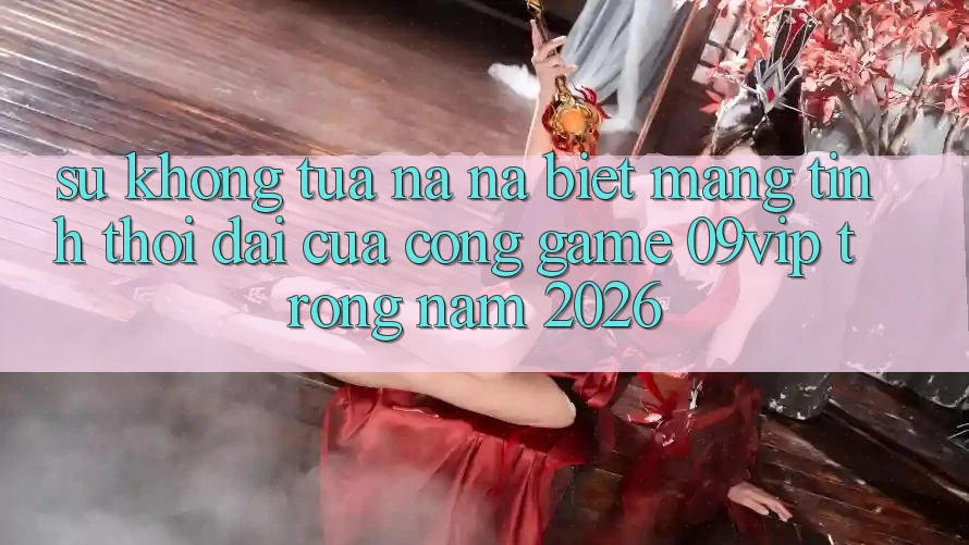 Sự Không tựa na ná Biệt Mang Tính Thời Đại Của Cổng Game 09vip Trong Năm 2026 Sự Không tựa na ná Biệt Mang Tính Thời Đại Của Cổng Game 09vip Trong Năm 2026
