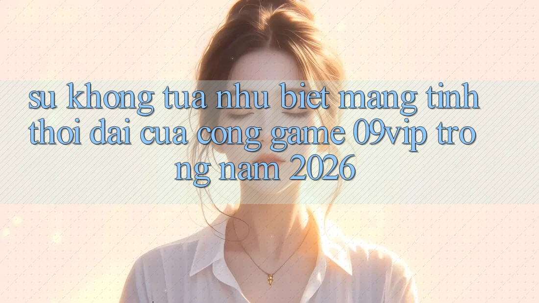 Sự Không tựa như Biệt Mang Tính Thời Đại Của Cổng Game 09vip Trong Năm 2026 Sự Không tựa như Biệt Mang Tính Thời Đại Của Cổng Game 09vip Trong Năm 2026