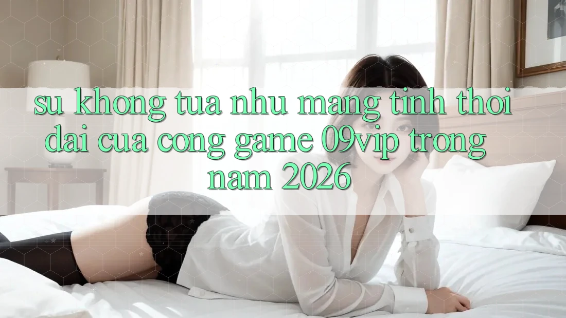 Sự Không tựa như Mang Tính Thời Đại Của Cổng Game 09vip Trong Năm 2026 Sự Không tựa như Mang Tính Thời Đại Của Cổng Game 09vip Trong Năm 2026