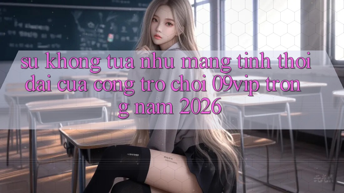 Sự Không tựa như Mang Tính Thời Đại Của Cổng Trò chơi 09vip Trong Năm 2026 Sự Không tựa như Mang Tính Thời Đại Của Cổng Trò chơi 09vip Trong Năm 2026
