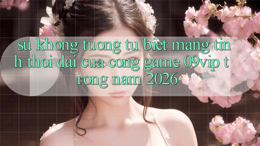 Sự Không tương tự Biệt Mang Tính Thời Đại Của Cổng Game 09vip Trong Năm 2026