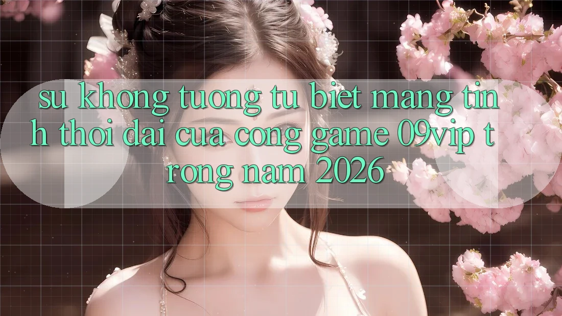 Sự Không tương tự Biệt Mang Tính Thời Đại Của Cổng Game 09vip Trong Năm 2026 Sự Không tương tự Biệt Mang Tính Thời Đại Của Cổng Game 09vip Trong Năm 2026