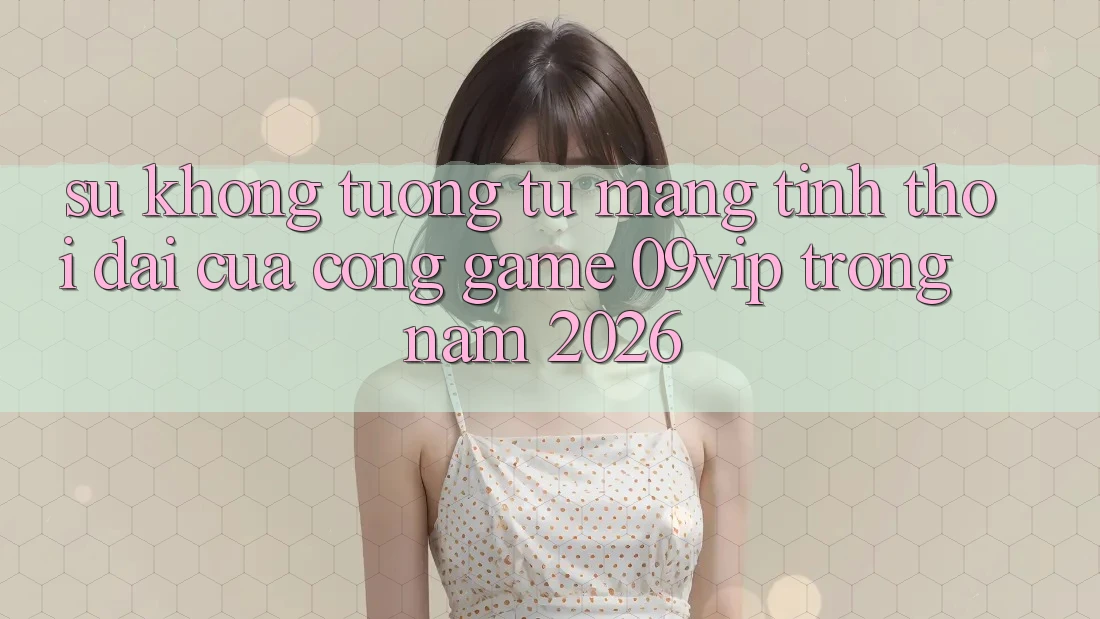 Sự Không tương tự Mang Tính Thời Đại Của Cổng Game 09vip Trong Năm 2026 Sự Không tương tự Mang Tính Thời Đại Của Cổng Game 09vip Trong Năm 2026
