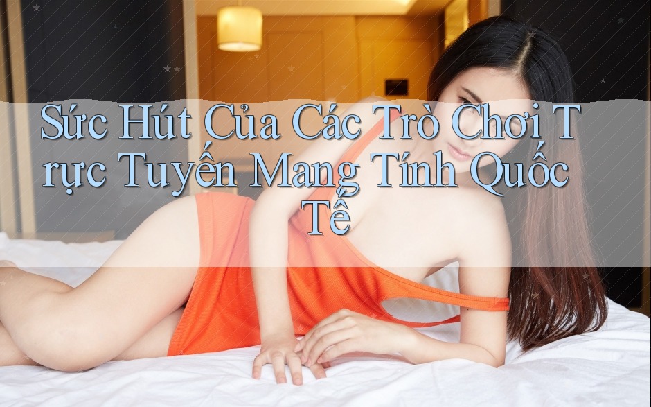 Sức Hút Của Các Trò Chơi Trực Tuyến Mang Tính Quốc Tế Sức Hút Của Các Trò Chơi Trực Tuyến Mang Tính Quốc Tế