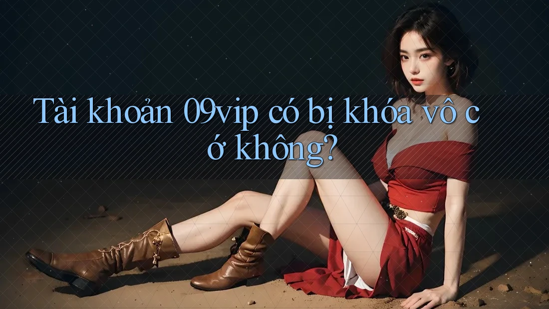 Tài khoản 09vip có bị khóa vô cớ không? Tài khoản 09vip có bị khóa vô cớ không?