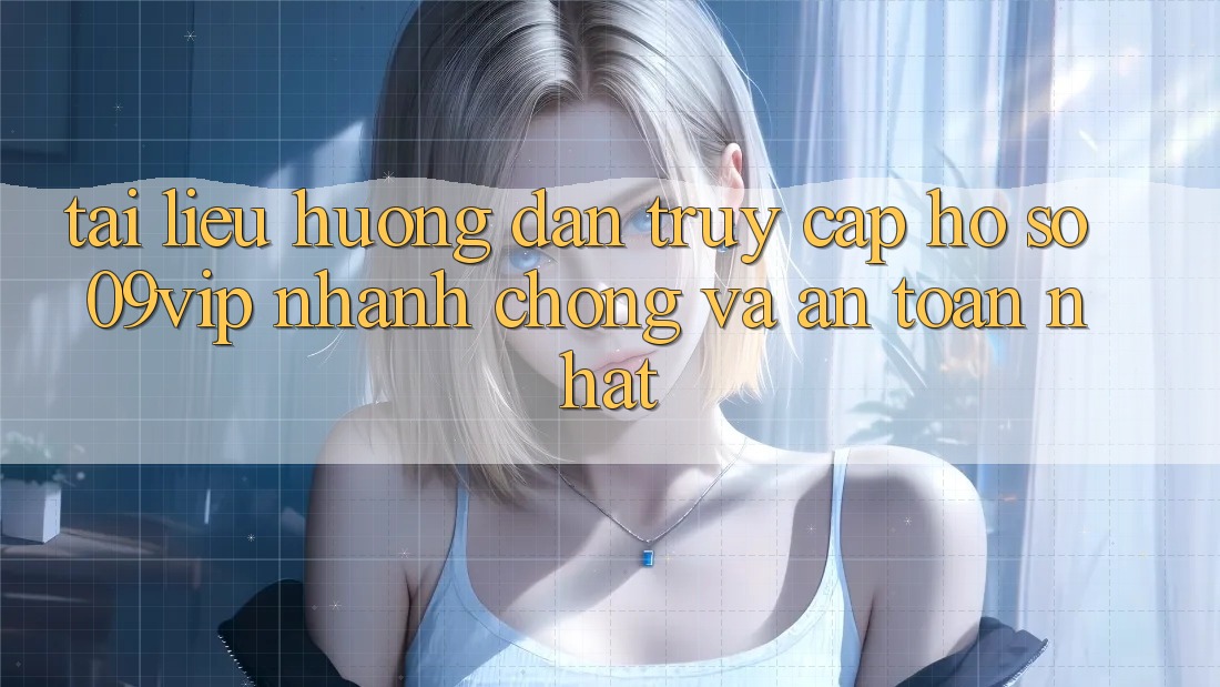 Tài liệu hướng dẫn Truy cập hồ sơ 09vip Nhanh Chóng Và An Toàn Nhất Tài liệu hướng dẫn Truy cập hồ sơ 09vip Nhanh Chóng Và An Toàn Nhất