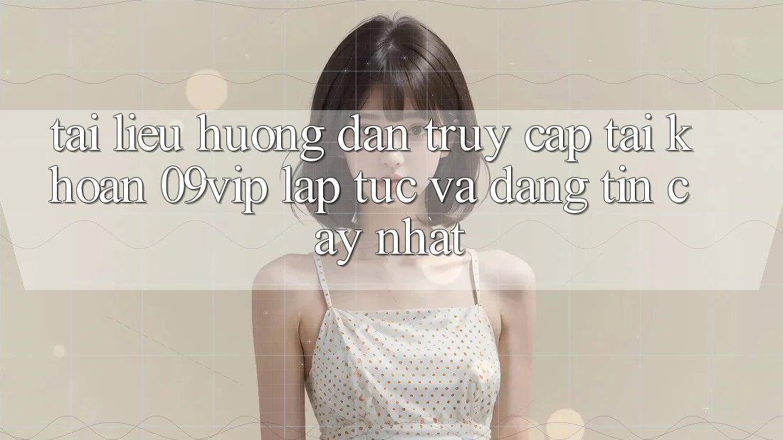 Tài liệu hướng dẫn Truy cập tài khoản 09vip Lập tức Và Đáng tin cậy Nhất Tài liệu hướng dẫn Truy cập tài khoản 09vip Lập tức Và Đáng tin cậy Nhất