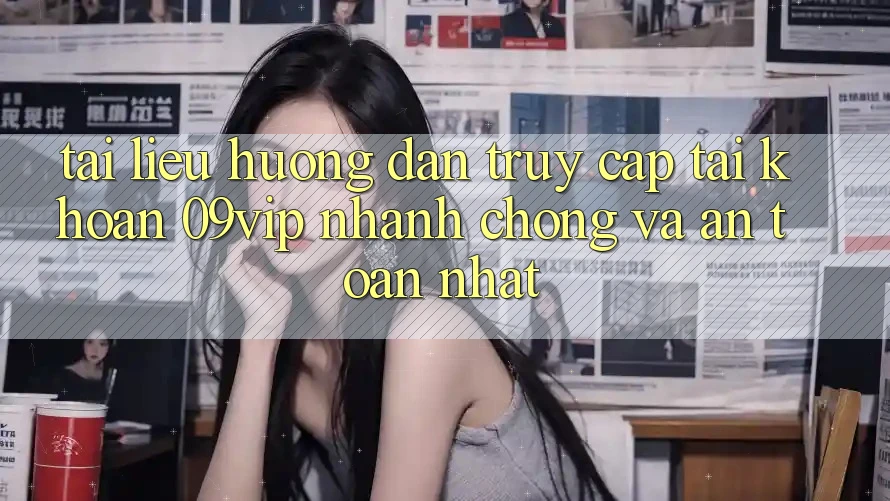 Tài liệu hướng dẫn Truy cập tài khoản 09vip Nhanh Chóng Và An Toàn Nhất