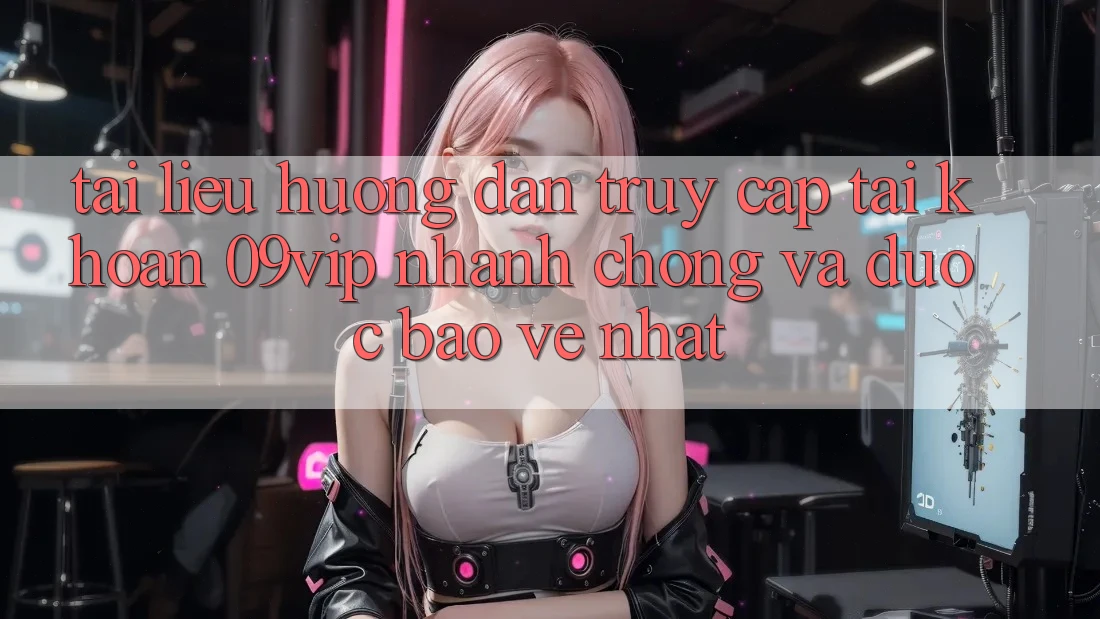Tài liệu hướng dẫn Truy cập tài khoản 09vip Nhanh Chóng Và Được bảo vệ Nhất