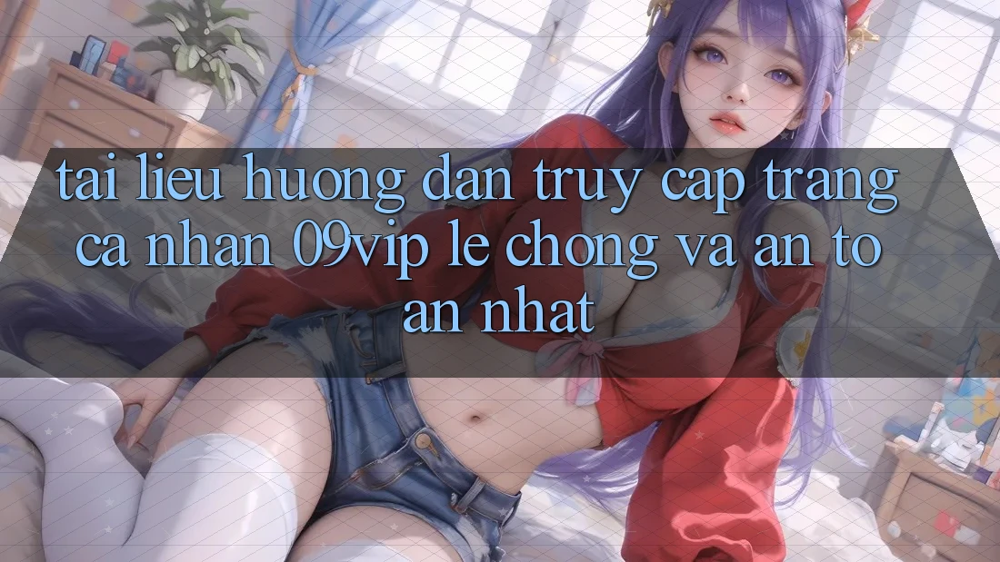 Tài liệu hướng dẫn Truy cập trang cá nhân 09vip Lẹ Chóng Và An Toàn Nhất Tài liệu hướng dẫn Truy cập trang cá nhân 09vip Lẹ Chóng Và An Toàn Nhất