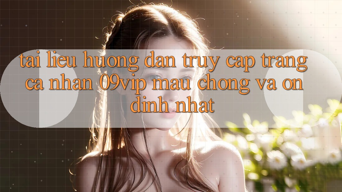 Tài liệu hướng dẫn Truy cập trang cá nhân 09vip Mau Chóng Và Ổn định Nhất
