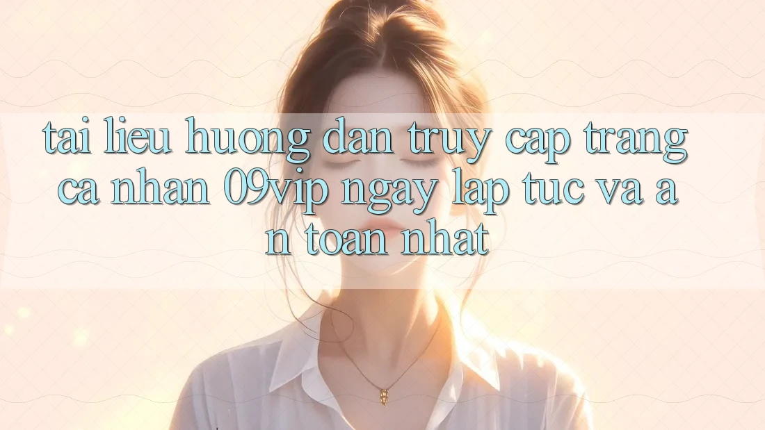 Tài liệu hướng dẫn Truy cập trang cá nhân 09vip Ngay lập tức Và An Toàn Nhất Tài liệu hướng dẫn Truy cập trang cá nhân 09vip Ngay lập tức Và An Toàn Nhất