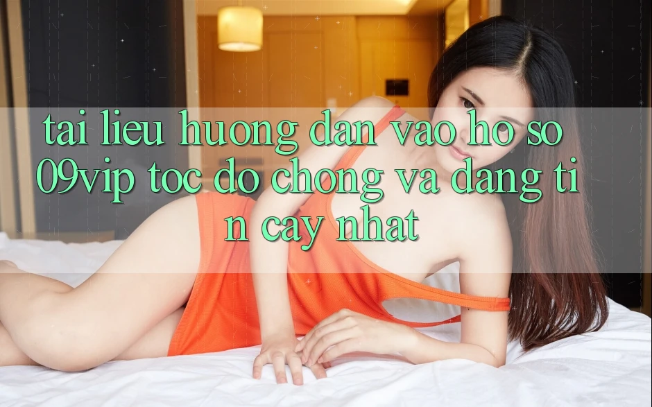 Tài liệu hướng dẫn Vào hồ sơ 09vip Tốc độ Chóng Và Đáng tin cậy Nhất