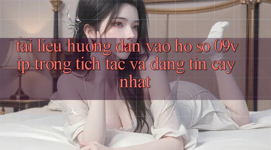 Tài liệu hướng dẫn Vào hồ sơ 09vip Trong tích tắc Và Đáng tin cậy Nhất Tài liệu hướng dẫn Vào hồ sơ 09vip Trong tích tắc Và Đáng tin cậy Nhất