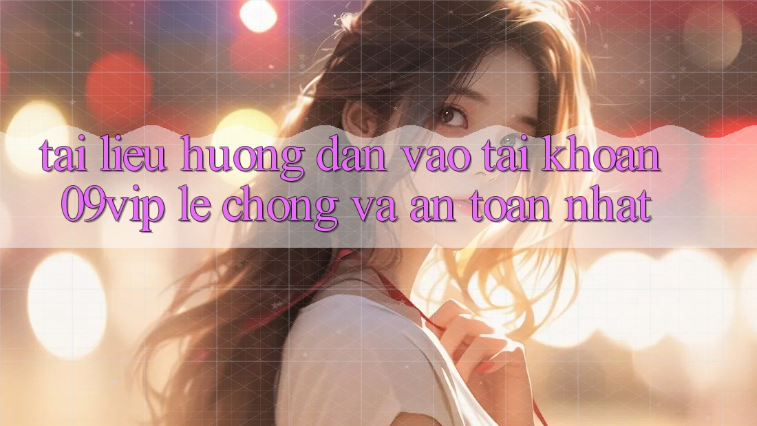 Tài liệu hướng dẫn Vào tài khoản 09vip Lẹ Chóng Và An Toàn Nhất Tài liệu hướng dẫn Vào tài khoản 09vip Lẹ Chóng Và An Toàn Nhất