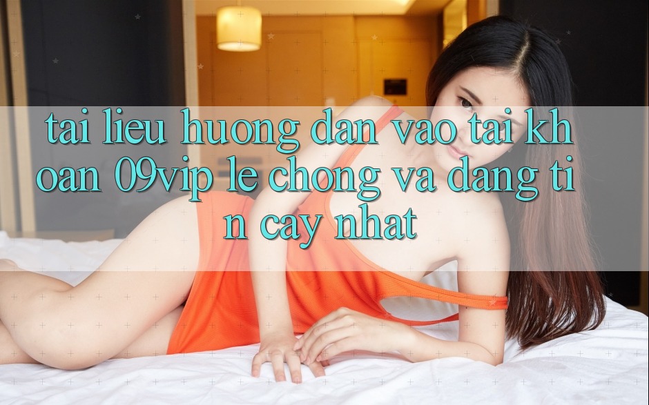 Tài liệu hướng dẫn Vào tài khoản 09vip Lẹ Chóng Và Đáng tin cậy Nhất