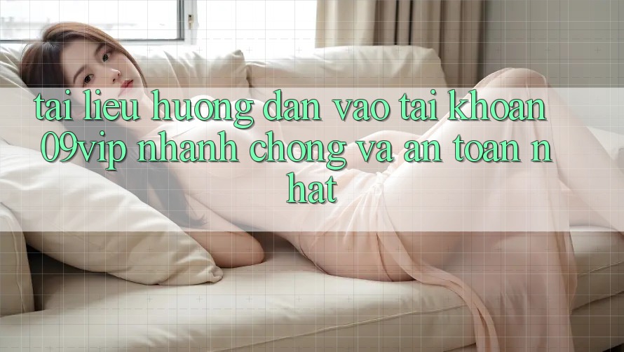 Tài liệu hướng dẫn Vào tài khoản 09vip Nhanh chóng Và An Toàn Nhất Tài liệu hướng dẫn Vào tài khoản 09vip Nhanh chóng Và An Toàn Nhất
