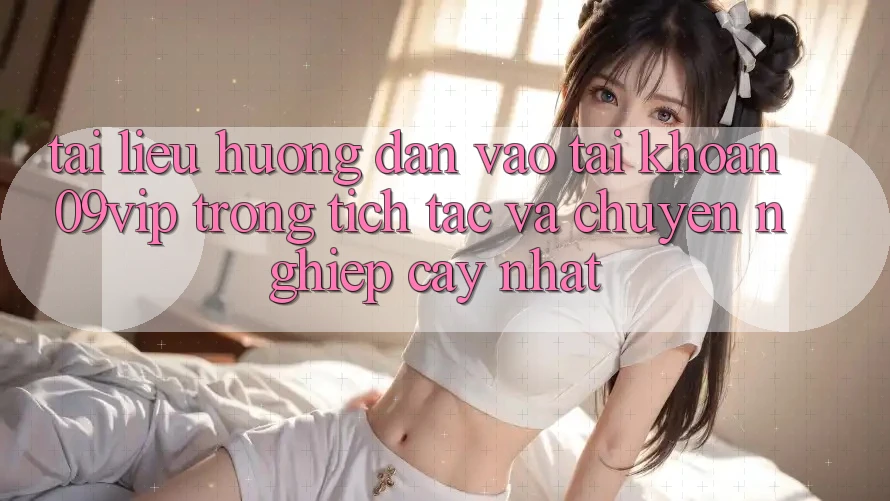 Tài liệu hướng dẫn Vào tài khoản 09vip Trong tích tắc Và Chuyên nghiệp cậy Nhất Tài liệu hướng dẫn Vào tài khoản 09vip Trong tích tắc Và Chuyên nghiệp cậy Nhất