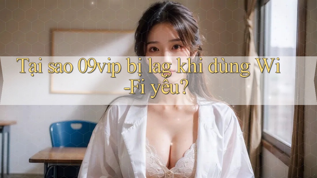Tại sao 09vip bị lag khi dùng Wi-Fi yếu? Tại sao 09vip bị lag khi dùng Wi-Fi yếu?