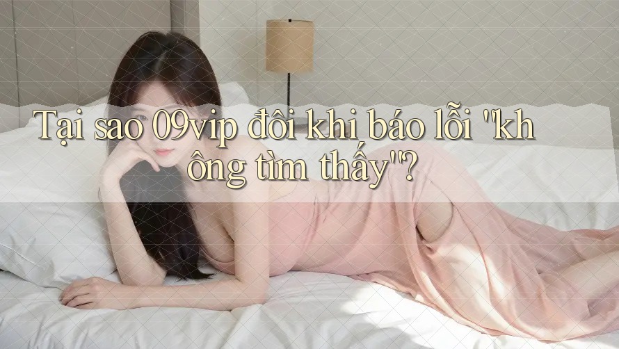 Tại sao 09vip đôi khi báo lỗi “không tìm thấy”?