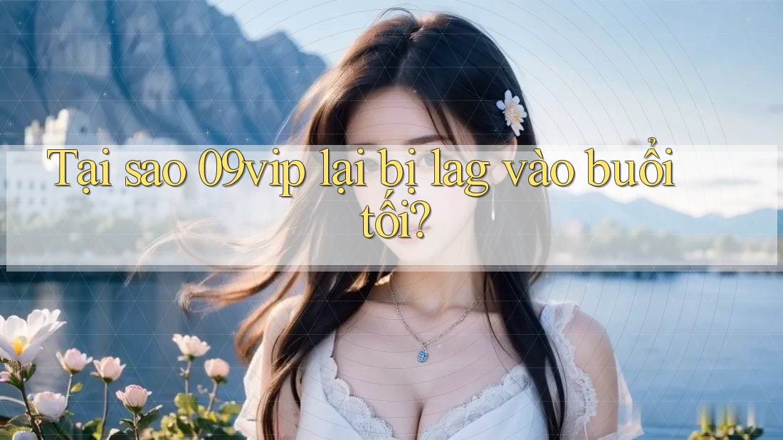 Tại sao 09vip lại bị lag vào buổi tối? Tại sao 09vip lại bị lag vào buổi tối?