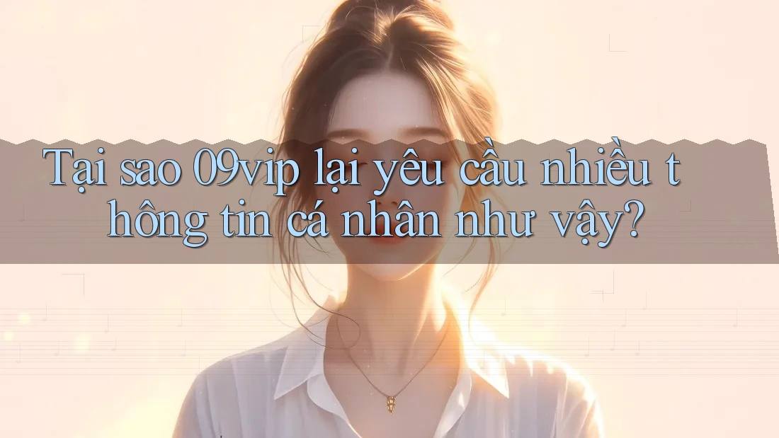 Tại sao 09vip lại yêu cầu nhiều thông tin cá nhân như vậy? Tại sao 09vip lại yêu cầu nhiều thông tin cá nhân như vậy?