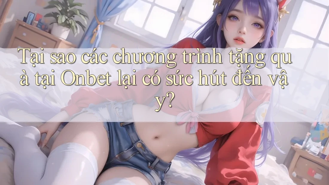 Tại sao các chương trình tặng quà tại Onbet lại có sức hút đến vậy? Tại sao các chương trình tặng quà tại Onbet lại có sức hút đến vậy?