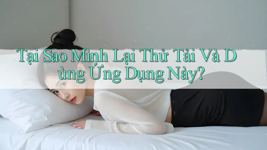 Tại Sao Mình Lại Thử Tải Và Dùng Ứng Dụng Này? Tại Sao Mình Lại Thử Tải Và Dùng Ứng Dụng Này?