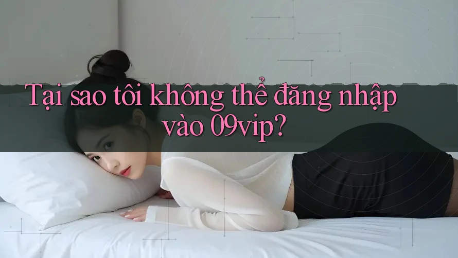 Tại sao tôi không thể đăng nhập vào 09vip? Tại sao tôi không thể đăng nhập vào 09vip?