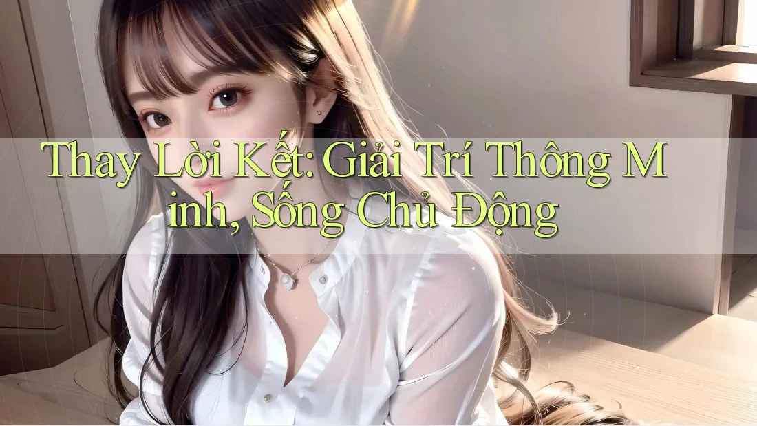 Thay Lời Kết: Giải Trí Thông Minh, Sống Chủ Động Thay Lời Kết: Giải Trí Thông Minh, Sống Chủ Động