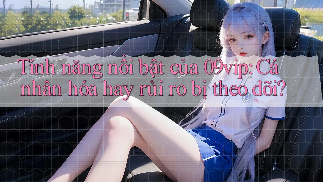 Tính năng nổi bật của 09vip: Cá nhân hóa hay rủi ro bị theo dõi? Tính năng nổi bật của 09vip: Cá nhân hóa hay rủi ro bị theo dõi?