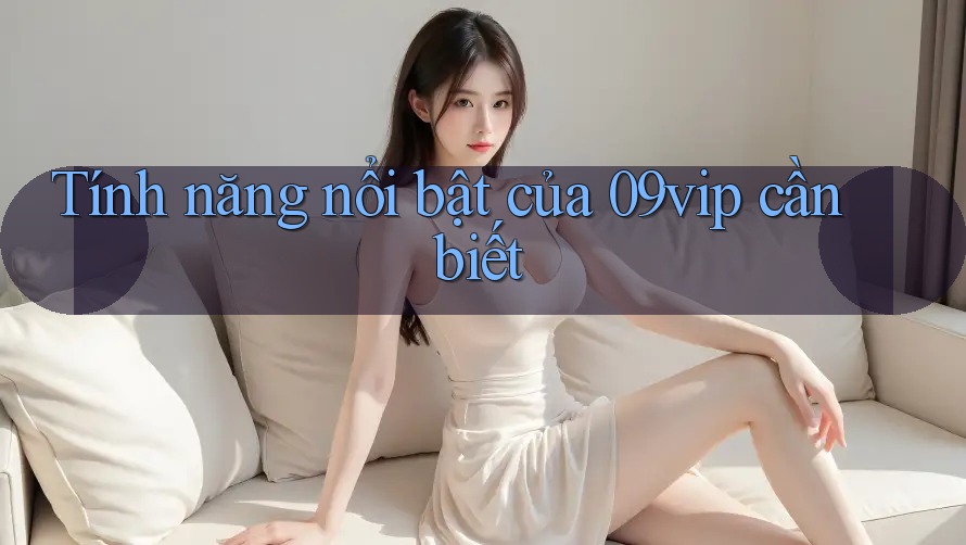 Tính năng nổi bật của 09vip cần biết Tính năng nổi bật của 09vip cần biết
