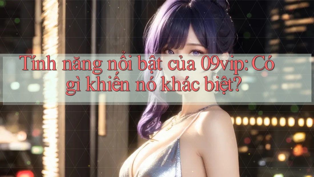 Tính năng nổi bật của 09vip: Có gì khiến nó khác biệt? Tính năng nổi bật của 09vip: Có gì khiến nó khác biệt?