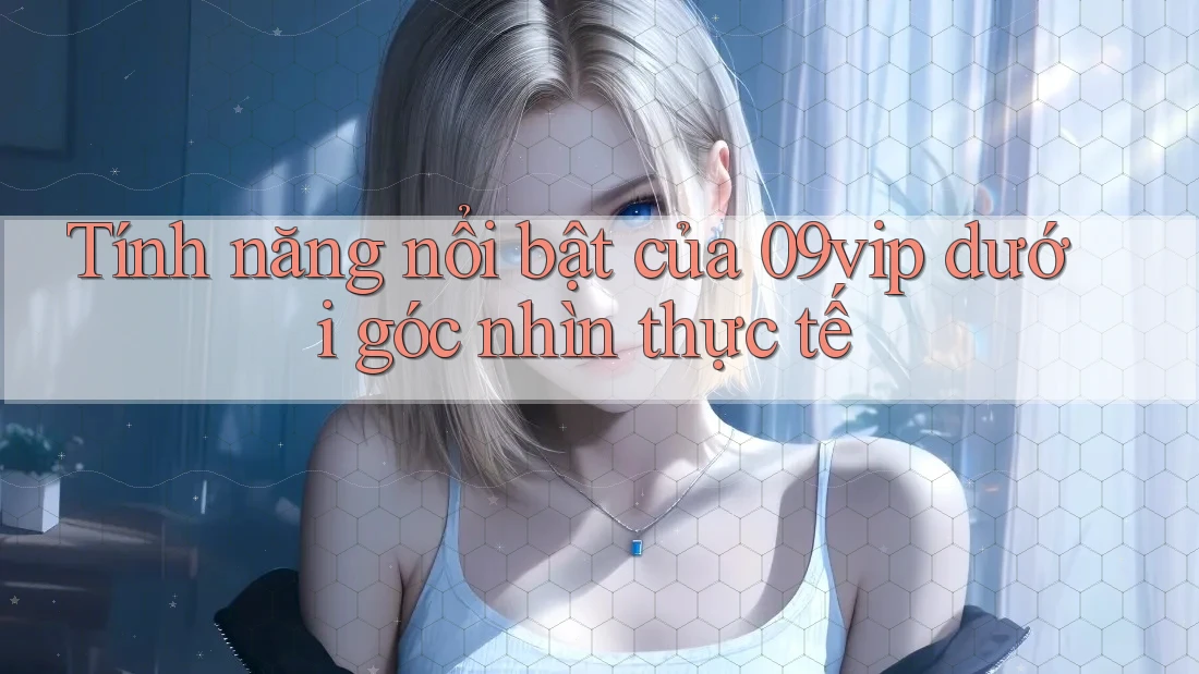 Tính năng nổi bật của 09vip dưới góc nhìn thực tế Tính năng nổi bật của 09vip dưới góc nhìn thực tế