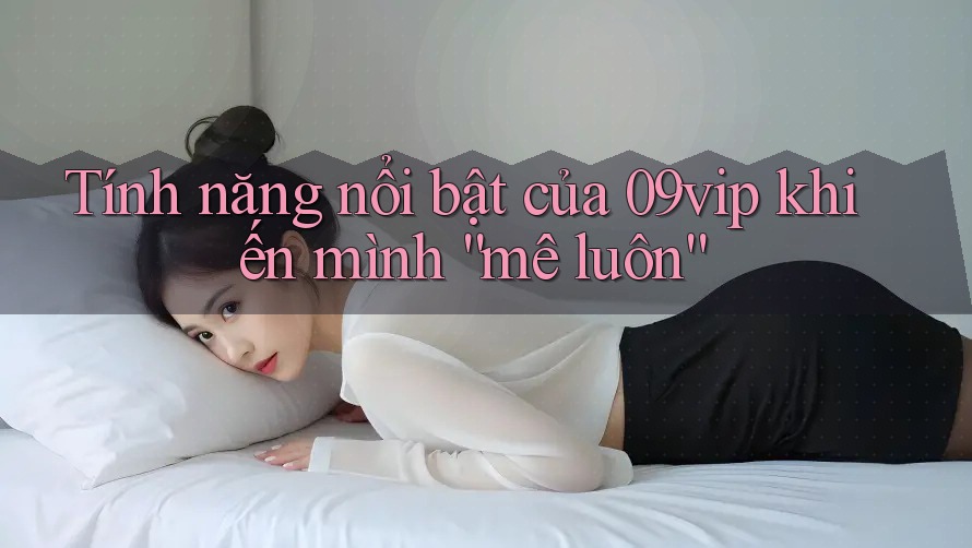 Tính năng nổi bật của 09vip khiến mình “mê luôn” Tính năng nổi bật của 09vip khiến mình “mê luôn”