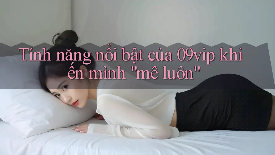 Tính năng nổi bật của 09vip khiến mình “mê luôn”