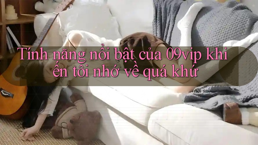 Tính năng nổi bật của 09vip khiến tôi nhớ về quá khứ Tính năng nổi bật của 09vip khiến tôi nhớ về quá khứ