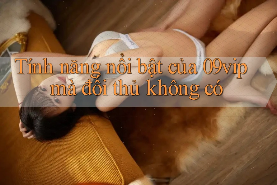 Tính năng nổi bật của 09vip mà đối thủ không có Tính năng nổi bật của 09vip mà đối thủ không có