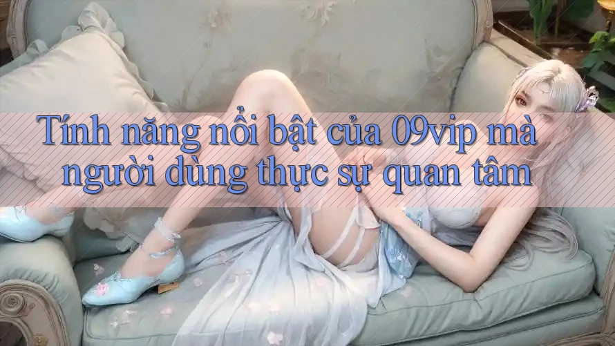 Tính năng nổi bật của 09vip mà người dùng thực sự quan tâm Tính năng nổi bật của 09vip mà người dùng thực sự quan tâm