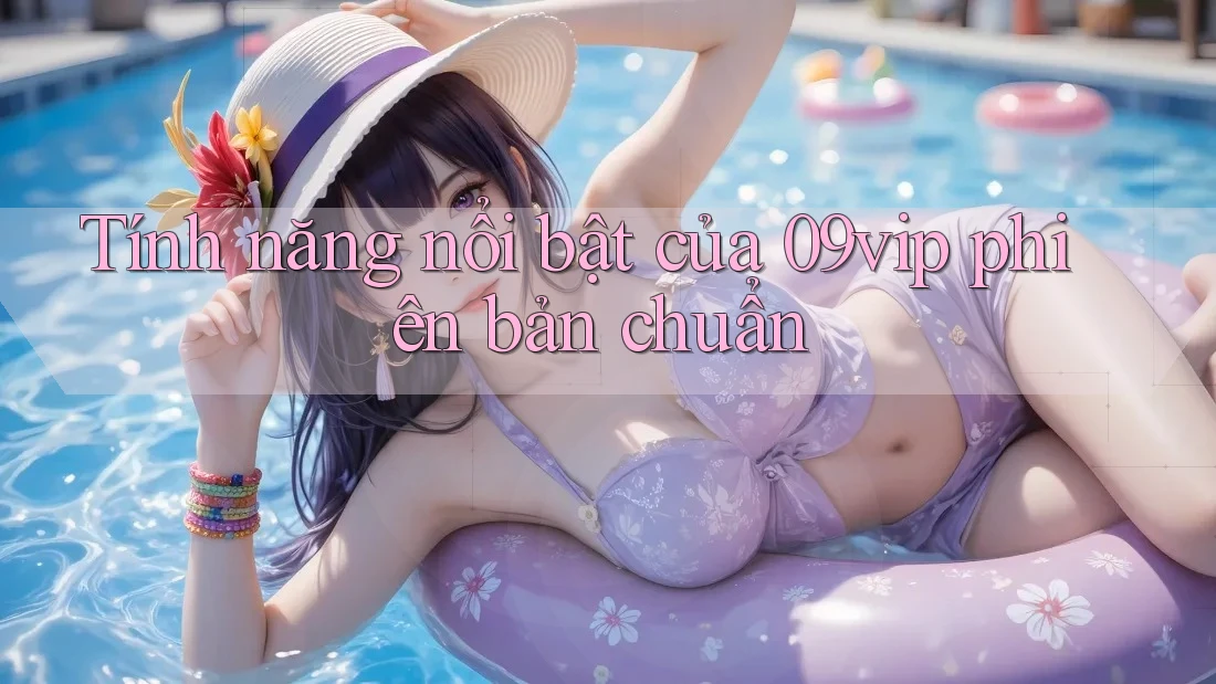 Tính năng nổi bật của 09vip phiên bản chuẩn Tính năng nổi bật của 09vip phiên bản chuẩn