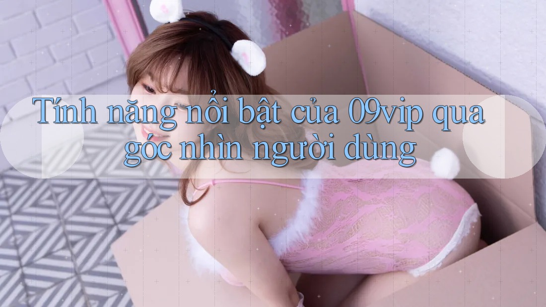 Tính năng nổi bật của 09vip qua góc nhìn người dùng Tính năng nổi bật của 09vip qua góc nhìn người dùng