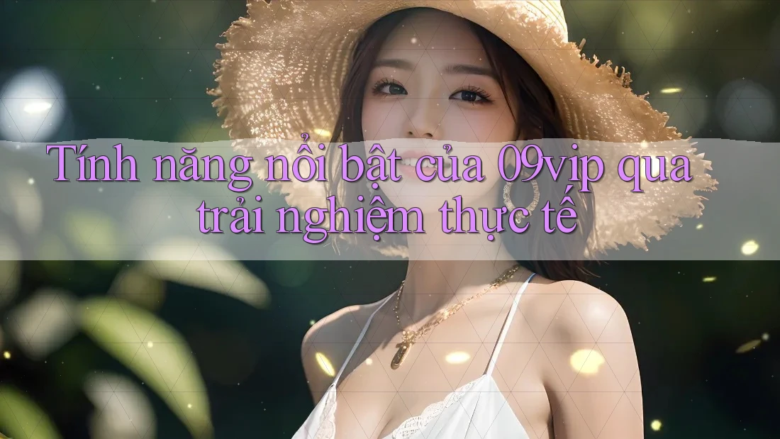 Tính năng nổi bật của 09vip qua trải nghiệm thực tế Tính năng nổi bật của 09vip qua trải nghiệm thực tế