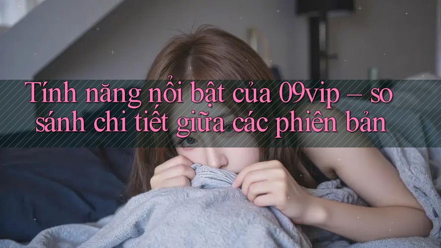 Tính năng nổi bật của 09vip – so sánh chi tiết giữa các phiên bản Tính năng nổi bật của 09vip – so sánh chi tiết giữa các phiên bản