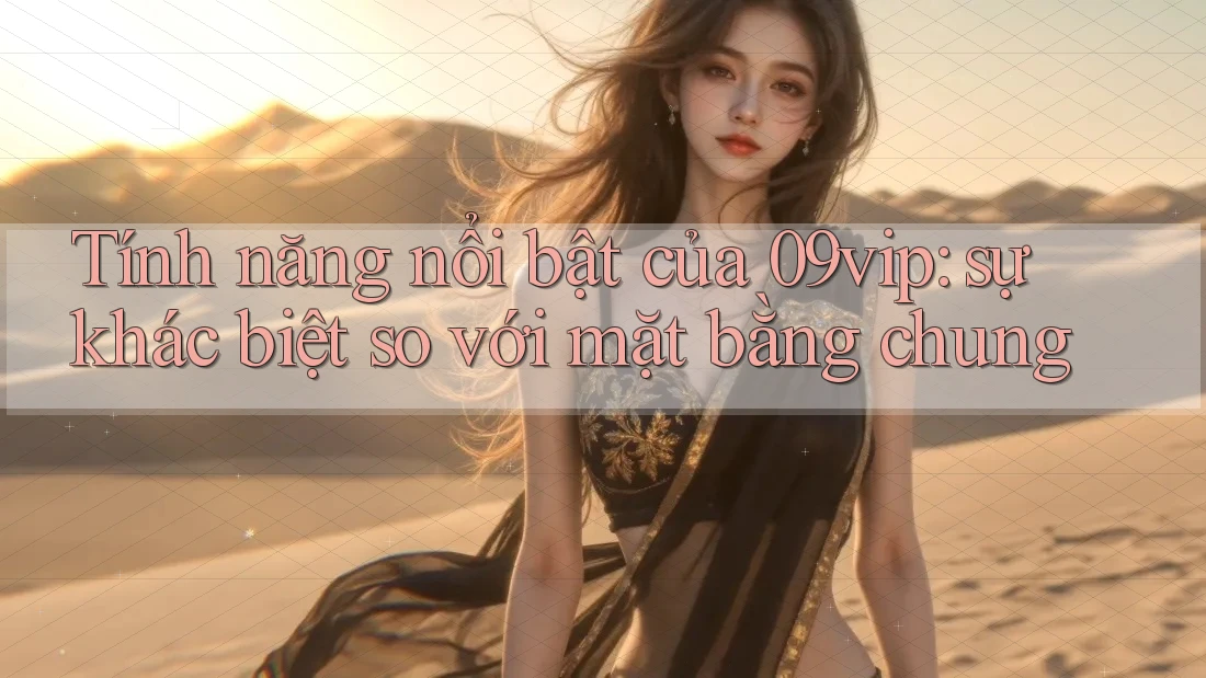 Tính năng nổi bật của 09vip: sự khác biệt so với mặt bằng chung Tính năng nổi bật của 09vip: sự khác biệt so với mặt bằng chung