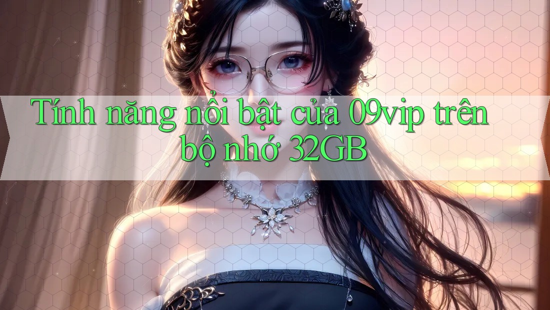 Tính năng nổi bật của 09vip trên bộ nhớ 32GB Tính năng nổi bật của 09vip trên bộ nhớ 32GB