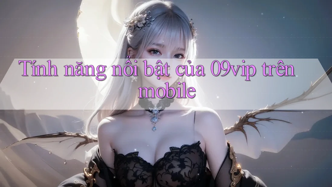 Tính năng nổi bật của 09vip trên mobile Tính năng nổi bật của 09vip trên mobile
