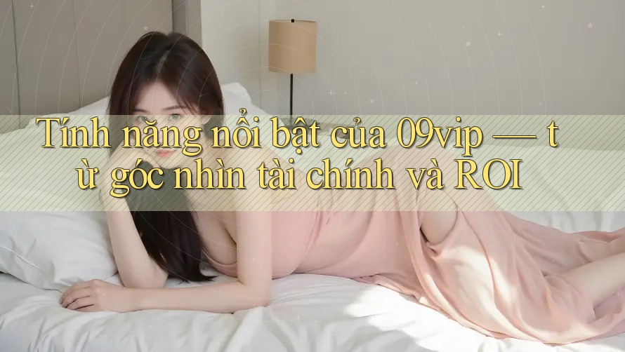 Tính năng nổi bật của 09vip — từ góc nhìn tài chính và ROI