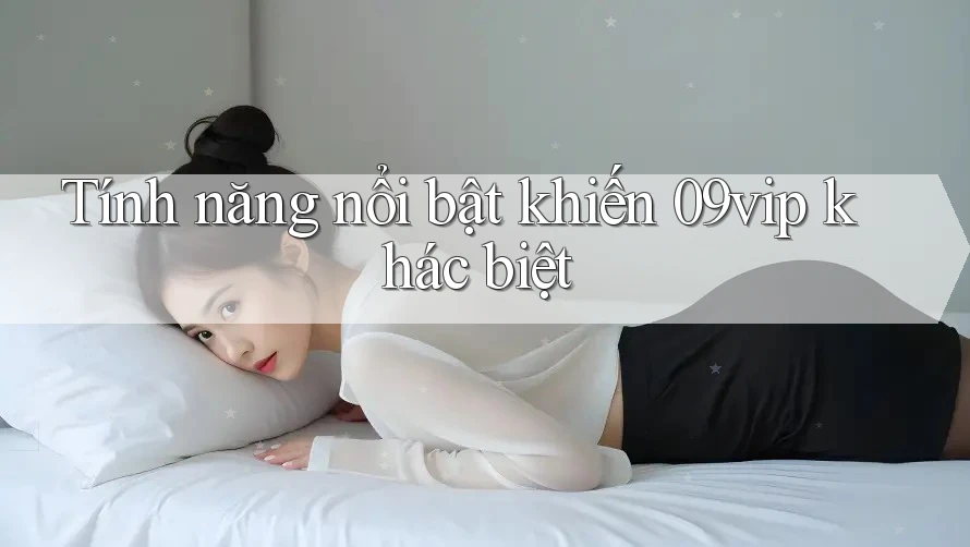 Tính năng nổi bật khiến 09vip khác biệt Tính năng nổi bật khiến 09vip khác biệt