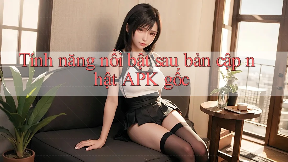 Tính năng nổi bật sau bản cập nhật APK gốc Tính năng nổi bật sau bản cập nhật APK gốc