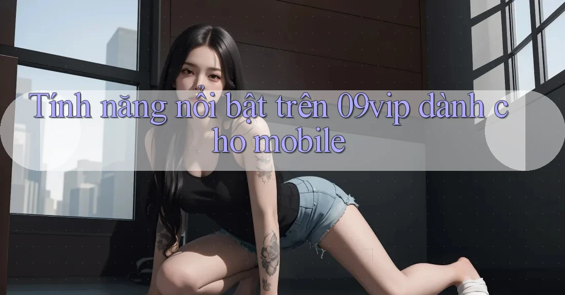 Tính năng nổi bật trên 09vip dành cho mobile